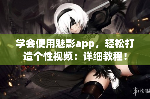 学会使用魅影app，轻松打造个性视频：详细教程！