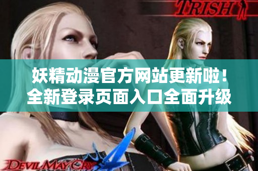 妖精动漫官方网站更新啦！全新登录页面入口全面升级，为动漫爱好者带来更优质的浏览体验！