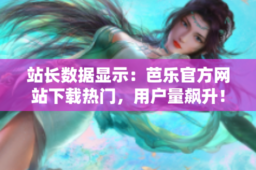 站长数据显示：芭乐官方网站下载热门，用户量飙升！