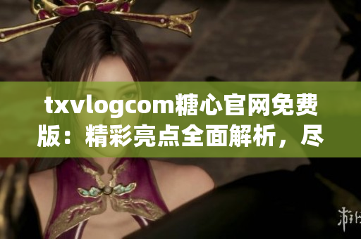txvlogcom糖心官网免费版：精彩亮点全面解析，尽在这里!