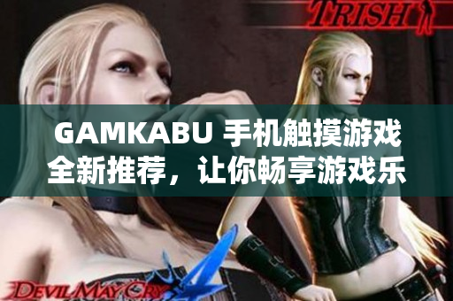 GAMKABU 手机触摸游戏全新推荐，让你畅享游戏乐趣