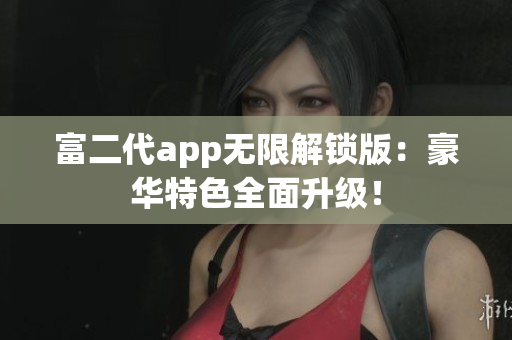富二代app无限解锁版：豪华特色全面升级！