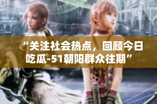 “关注社会热点，回顾今日吃瓜-51朝阳群众往期”
