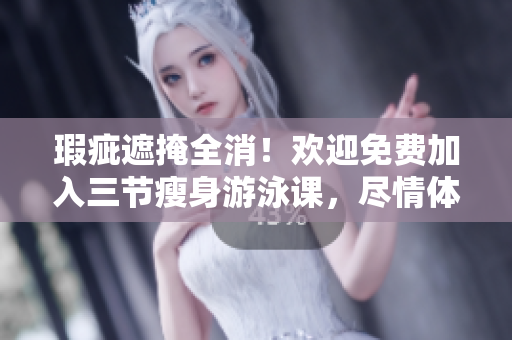 瑕疵遮掩全消！欢迎免费加入三节瘦身游泳课，尽情体验无与伦比的下拉式训练