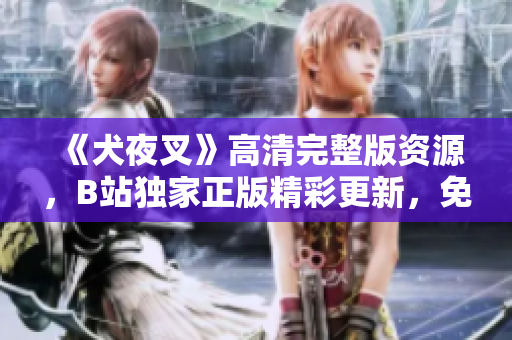 《犬夜叉》高清完整版资源，B站独家正版精彩更新，免费观看全集在线追！