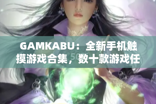 GAMKABU：全新手机触摸游戏合集，数十款游戏任你畅玩，快来体验最新游戏乐趣！
