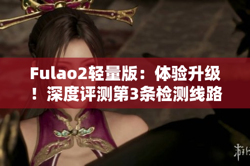 Fulao2轻量版：体验升级！深度评测第3条检测线路