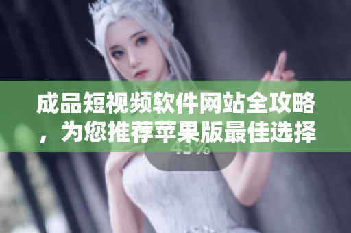 成品短视频软件网站全攻略，为您推荐苹果版最佳选择
