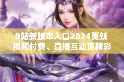 B站新版本入口2024更新 视频付费、直播互动更精彩