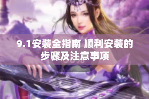 9.1安装全指南 顺利安装的步骤及注意事项