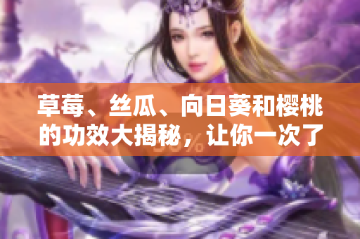 草莓、丝瓜、向日葵和樱桃的功效大揭秘，让你一次了解四种水果的健康益处