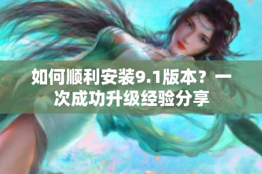 如何顺利安装9.1版本？一次成功升级经验分享