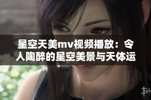 星空天美mv视频播放：令人陶醉的星空美景与天体运行之美