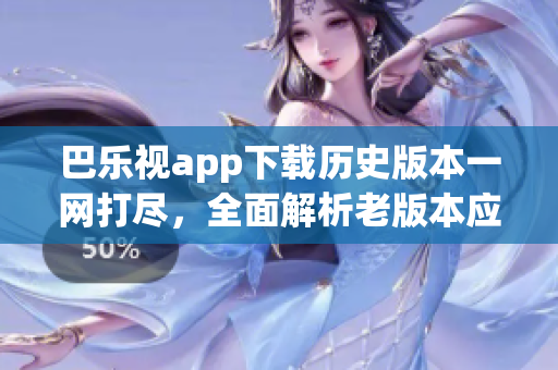 巴乐视app下载历史版本一网打尽，全面解析老版本应用获取途径